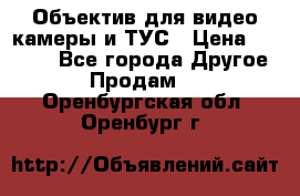 Объектив для видео камеры и ТУС › Цена ­ 8 000 - Все города Другое » Продам   . Оренбургская обл.,Оренбург г.